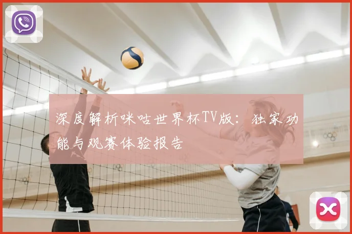 深度解析咪咕世界杯TV版：独家功能与观赛体验报告