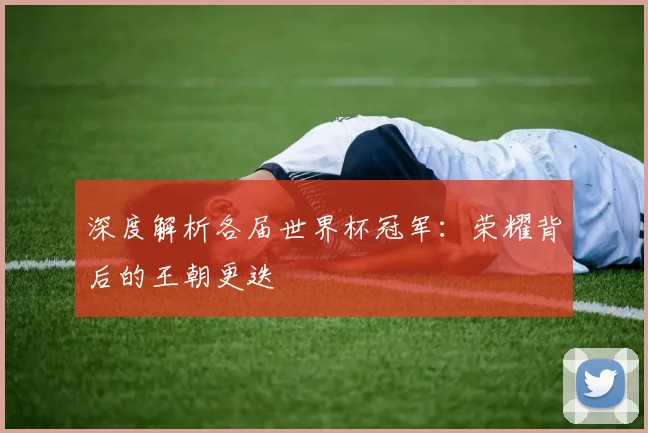 深度解析各届世界杯冠军：荣耀背后的王朝更迭