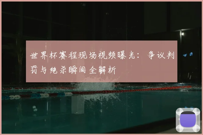 世界杯赛程现场视频曝光:争议判罚与绝杀瞬间全解析