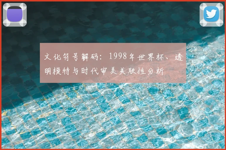 文化符号解码:1998年世界杯、透明模特与时代审美关联性分析