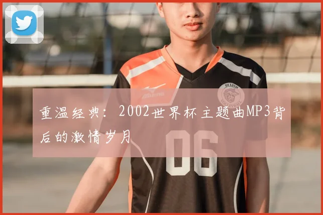 重温经典:2002世界杯主题曲MP3背后的激情岁月