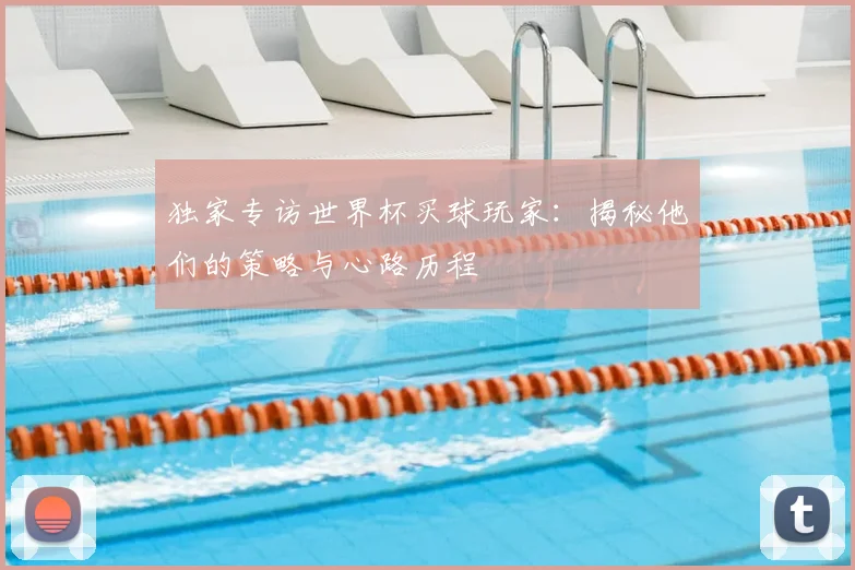 独家专访世界杯买球玩家:揭秘他们的策略与心路历程