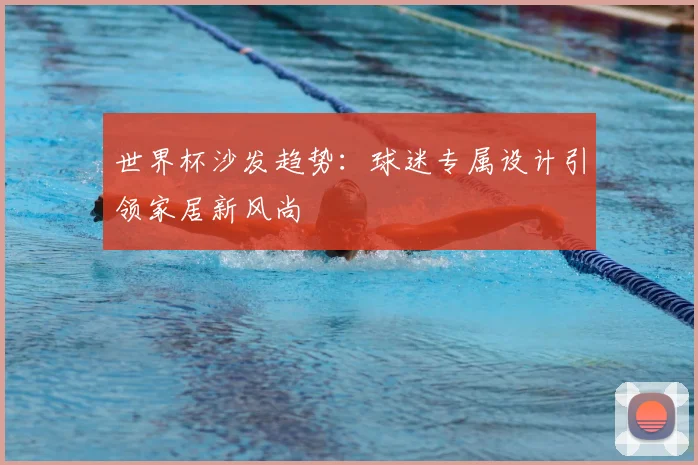 世界杯沙发趋势：球迷专属设计引领家居新风尚