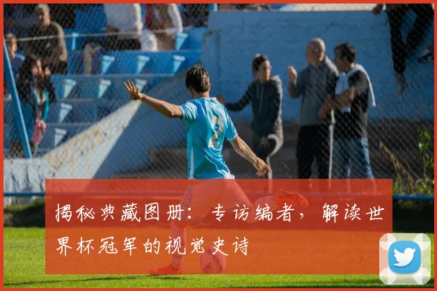 揭秘典藏图册:专访编者,解读世界杯冠军的视觉史诗