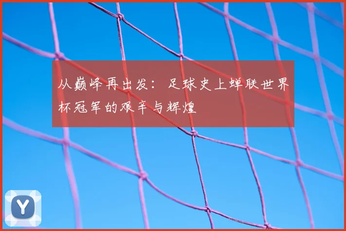 从巅峰再出发:足球史上蝉联世界杯冠军的艰辛与辉煌