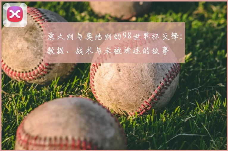 意大利与奥地利的98世界杯交锋：数据、战术与未被讲述的故事