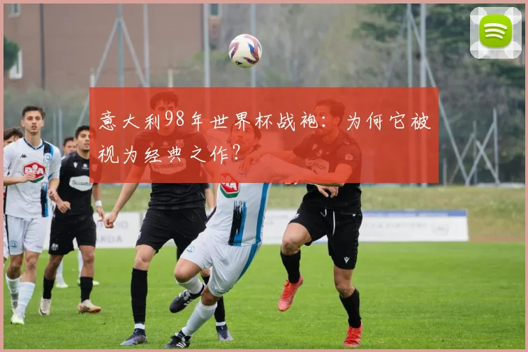 意大利98年世界杯战袍：为何它被视为经典之作？