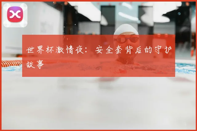 世界杯激情夜:安全套背后的守护故事
