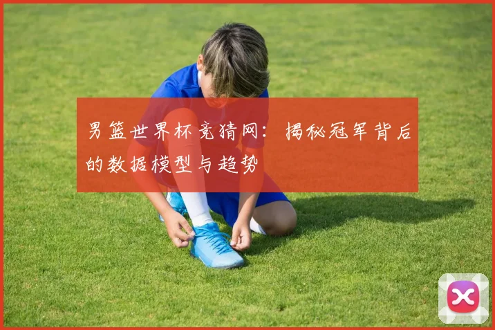 男篮世界杯竞猜网:揭秘冠军背后的数据模型与趋势
