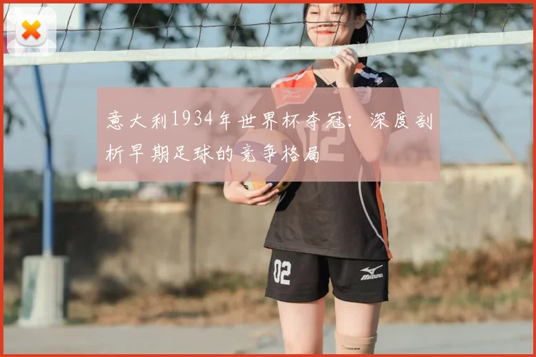 意大利1934年世界杯夺冠：深度剖析早期足球的竞争格局