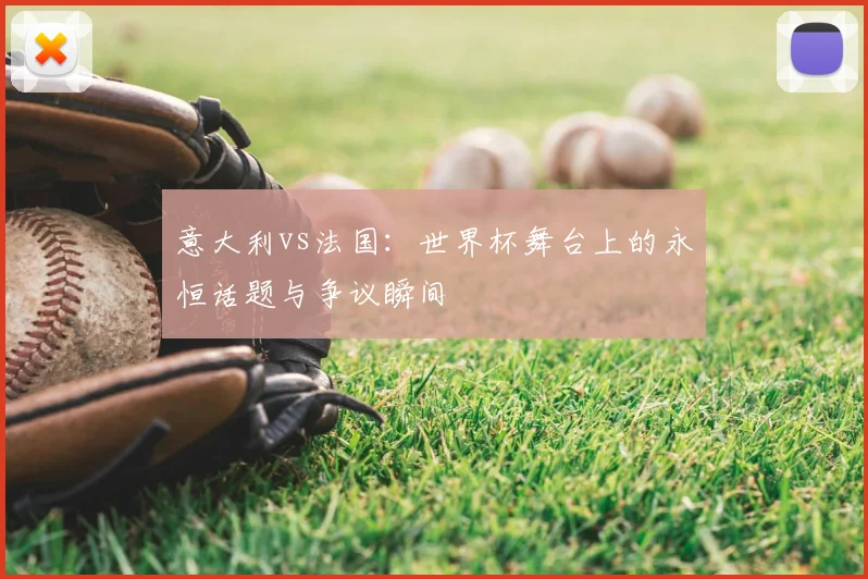 意大利vs法国：世界杯舞台上的永恒话题与争议瞬间