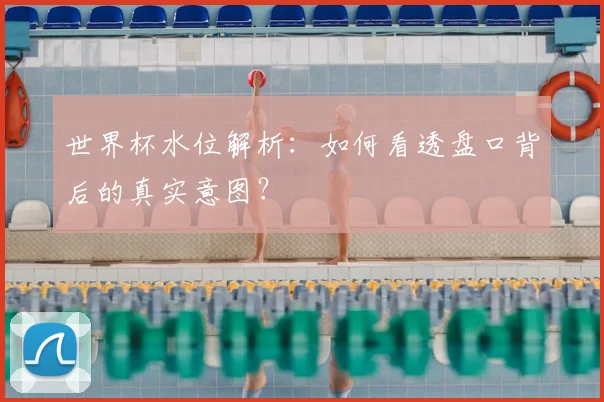 世界杯水位解析:如何看透盘口背后的真实意图?