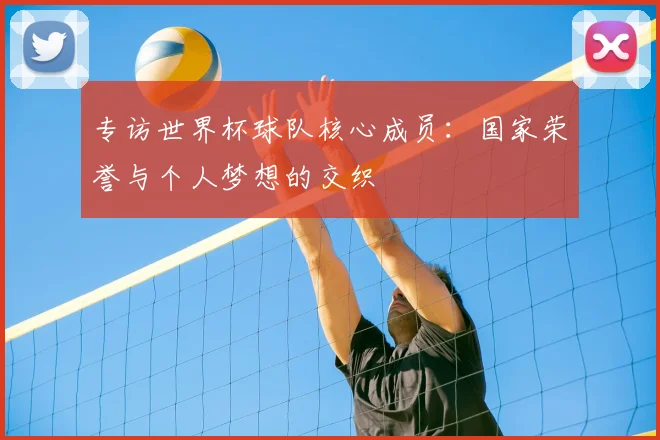 专访世界杯球队核心成员：国家荣誉与个人梦想的交织
