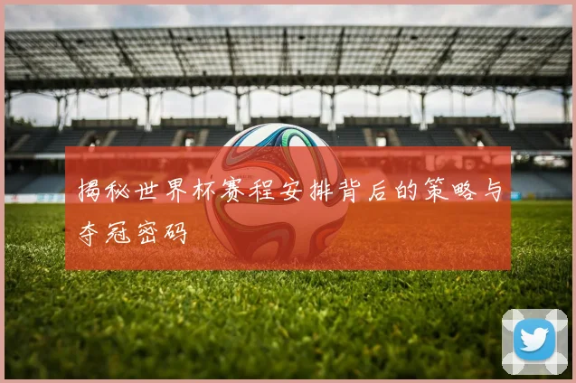 揭秘世界杯赛程安排背后的策略与夺冠密码