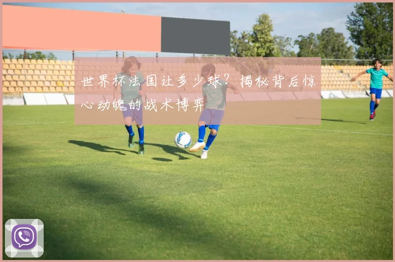 世界杯法国让多少球？揭秘背后惊心动魄的战术博弈