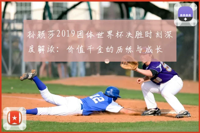 孙颖莎2019团体世界杯决胜时刻深度解读:价值千金的历练与成长