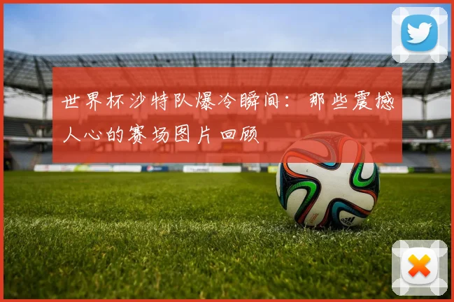 世界杯沙特队爆冷瞬间：那些震撼人心的赛场图片回顾