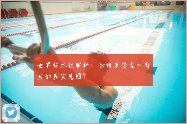 世界杯水位解析：如何看透盘口背后的真实意图？