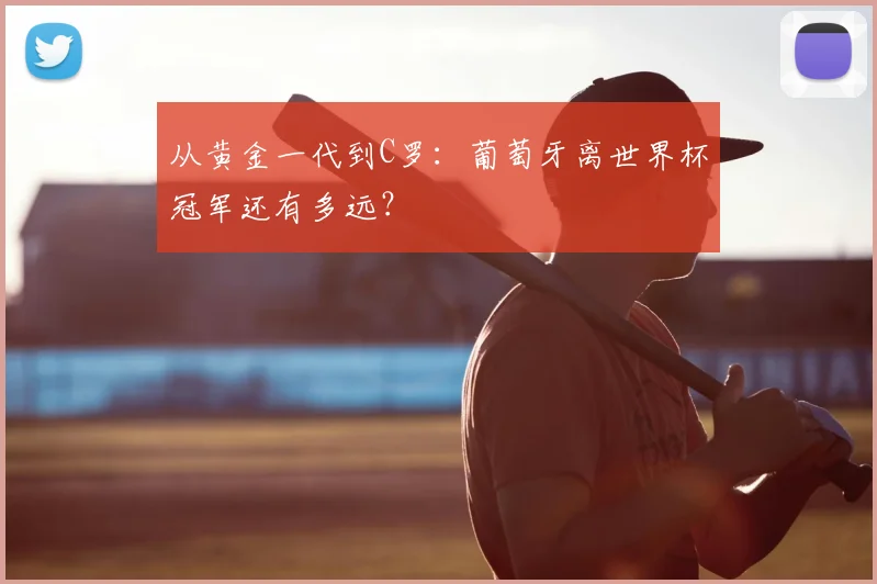 从黄金一代到C罗：葡萄牙离世界杯冠军还有多远？