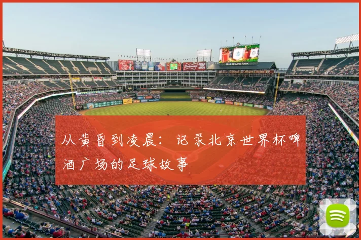 从黄昏到凌晨：记录北京世界杯啤酒广场的足球故事