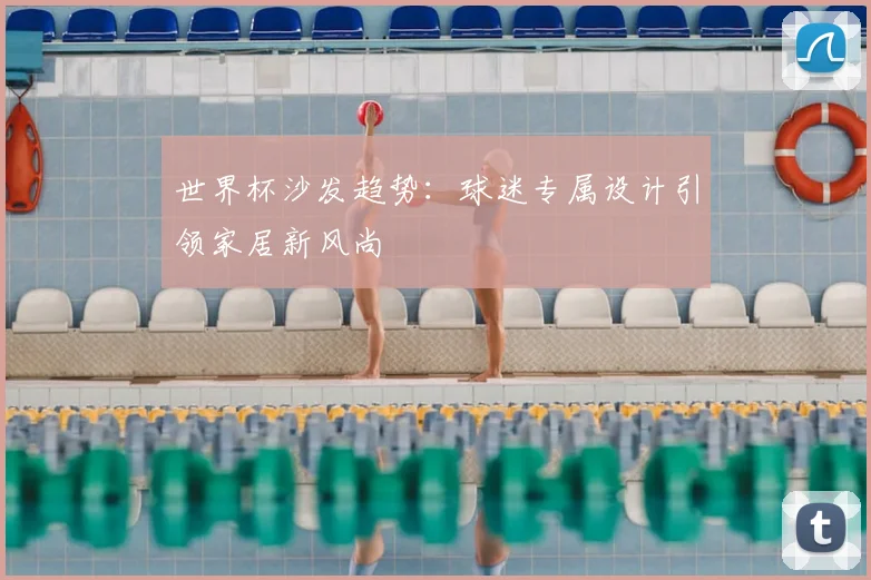 世界杯沙发趋势:球迷专属设计引领家居新风尚