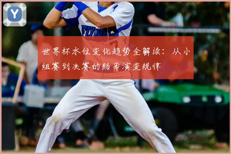 世界杯水位变化趋势全解读：从小组赛到决赛的赔率演变规律