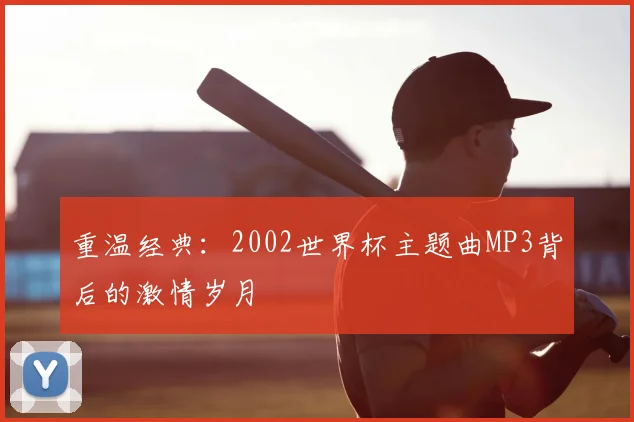 重温经典:2002世界杯主题曲MP3背后的激情岁月