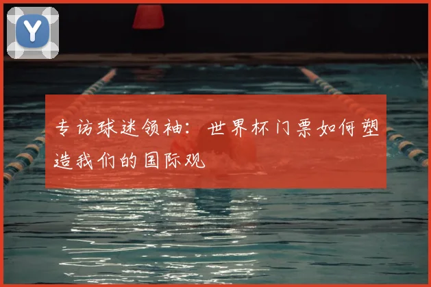 专访球迷领袖:世界杯门票如何塑造我们的国际观