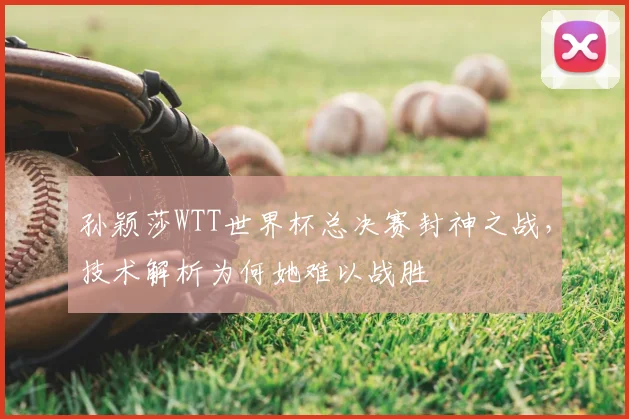孙颖莎WTT世界杯总决赛封神之战,技术解析为何她难以战胜