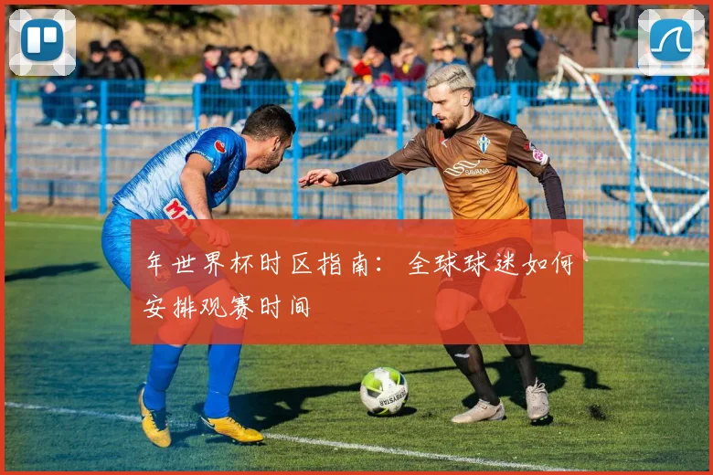 年世界杯时区指南：全球球迷如何安排观赛时间