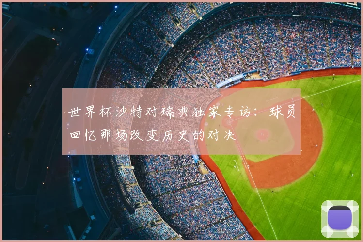 世界杯沙特对瑞典独家专访：球员回忆那场改变历史的对决