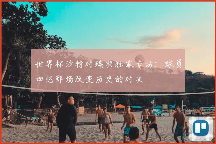 世界杯沙特对瑞典独家专访：球员回忆那场改变历史的对决