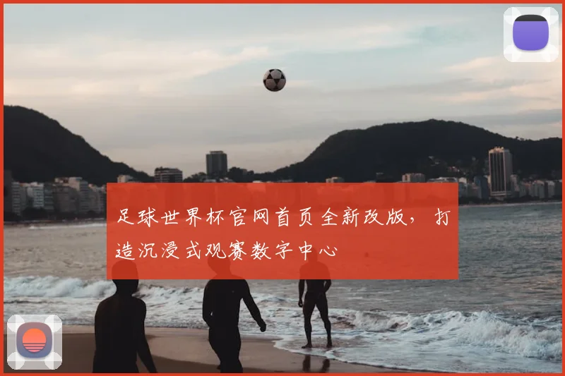 足球世界杯官网首页全新改版,打造沉浸式观赛数字中心