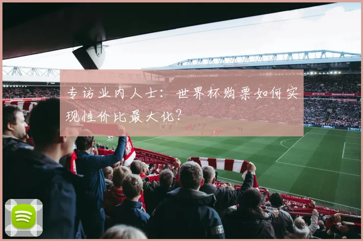 专访业内人士:世界杯购票如何实现性价比最大化?