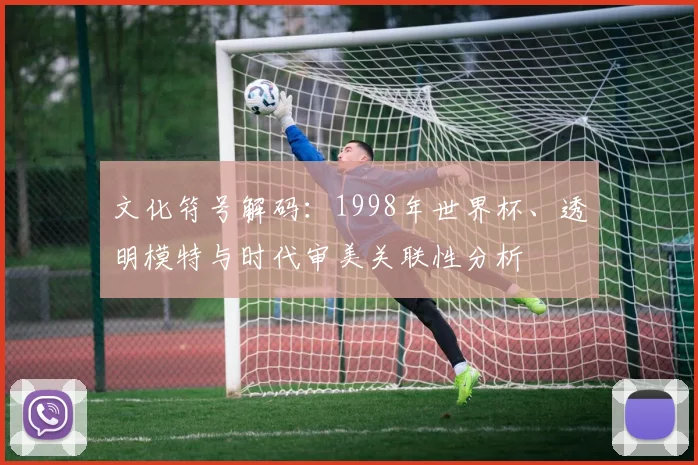文化符号解码:1998年世界杯、透明模特与时代审美关联性分析