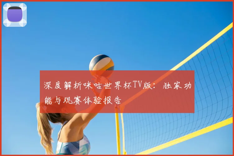 深度解析咪咕世界杯TV版:独家功能与观赛体验报告