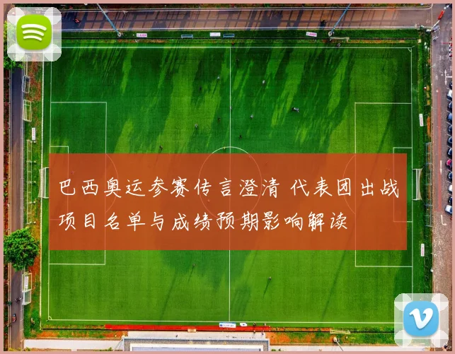 巴西奥运参赛传言澄清 代表团出战项目名单与成绩预期影响解读