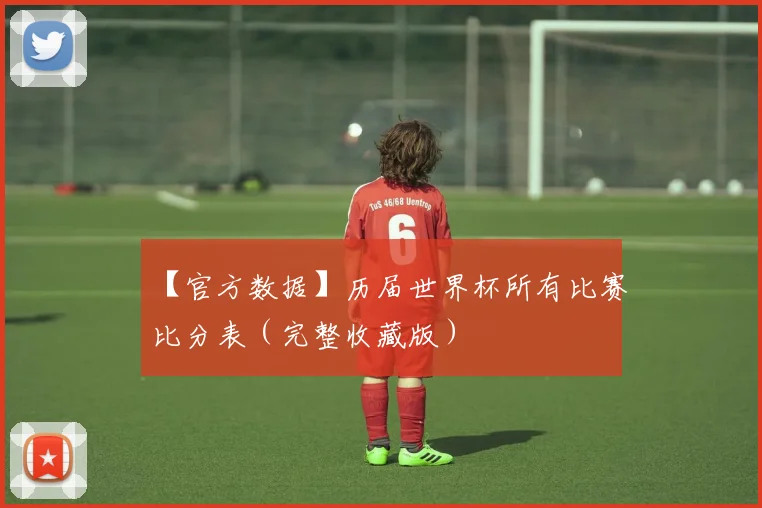 【官方数据】历届世界杯所有比赛比分表（完整收藏版）