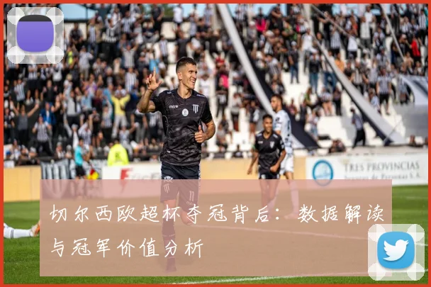 切尔西欧超杯夺冠背后：数据解读与冠军价值分析