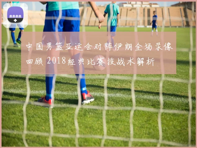 中国男篮亚运会对阵伊朗全场录像回顾 2018经典比赛技战术解析