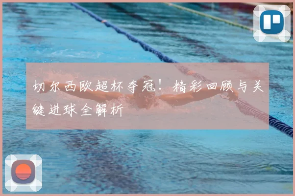 切尔西欧超杯夺冠！精彩回顾与关键进球全解析