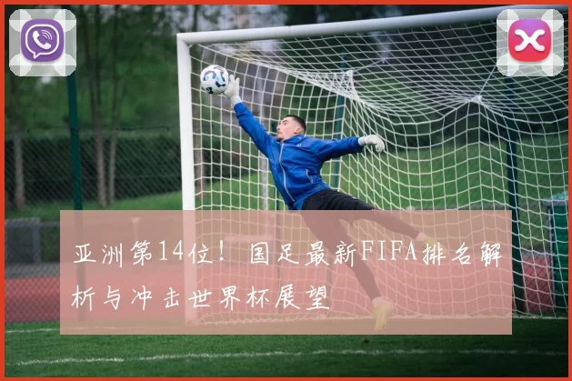 亚洲第14位！国足最新FIFA排名解析与冲击世界杯展望
