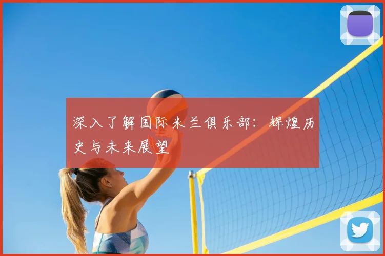 深入了解国际米兰俱乐部：辉煌历史与未来展望