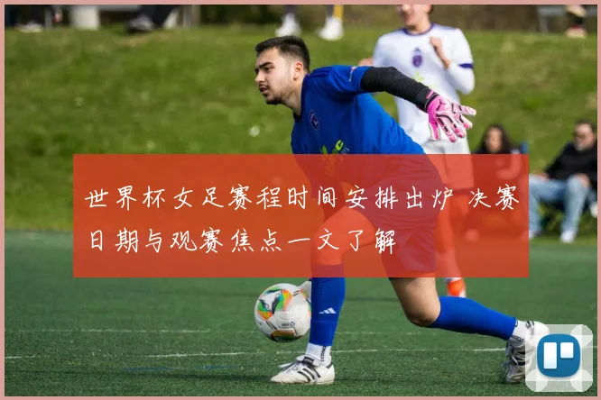 世界杯女足赛程时间安排出炉 决赛日期与观赛焦点一文了解