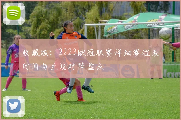 收藏版:2223欧冠联赛详细赛程表时间与主场对阵盘点
