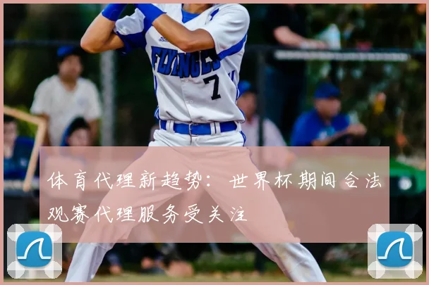 体育代理新趋势：世界杯期间合法观赛代理服务受关注