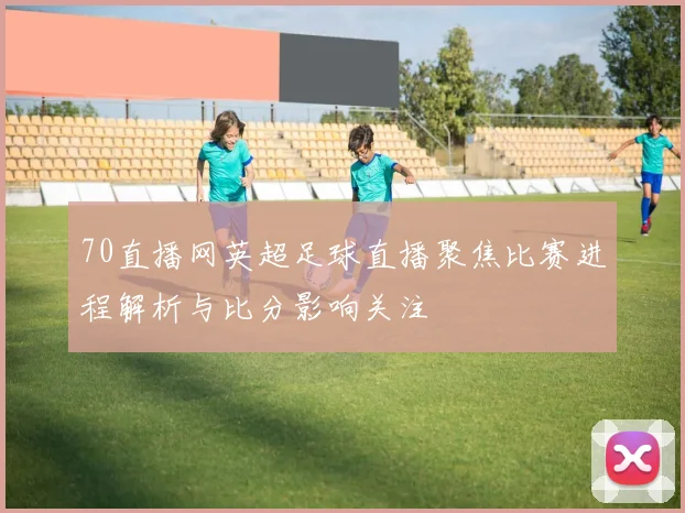 70直播网英超足球直播聚焦比赛进程解析与比分影响关注
