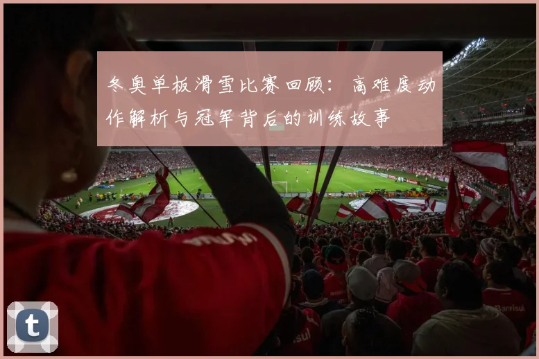 冬奥单板滑雪比赛回顾：高难度动作解析与冠军背后的训练故事