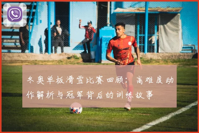 冬奥单板滑雪比赛回顾:高难度动作解析与冠军背后的训练故事
