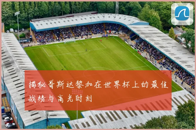 揭秘哥斯达黎加在世界杯上的最佳战绩与高光时刻